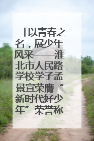 以青春之名，展少年风采——淮北市人民路学校学子孟景宣荣膺“新时代好少年”荣誉称号