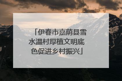 伊春市嘉荫县雪水温村厚植文明底色促进乡村振兴