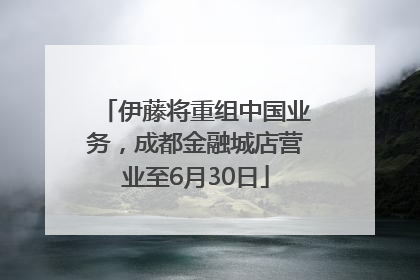 伊藤将重组中国业务，成都金融城店营业至6月30日