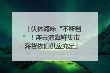 伏休海味“不断档”！连云港海鲜集市海货依旧供应充足