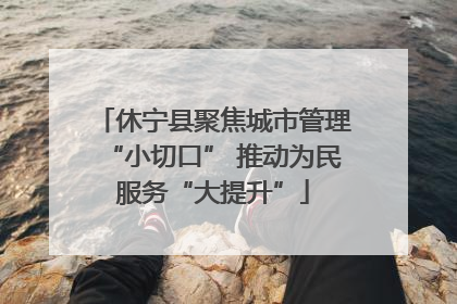 休宁县聚焦城市管理“小切口” 推动为民服务“大提升”