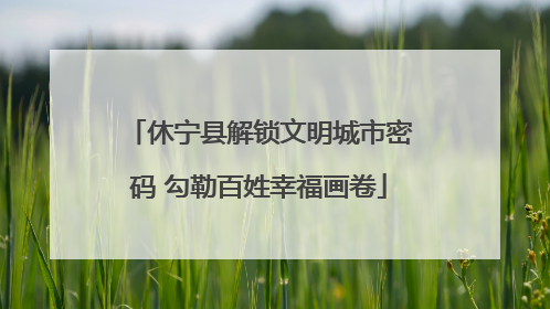 休宁县解锁文明城市密码 勾勒百姓幸福画卷