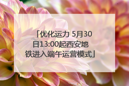 优化运力 5月30日13:00起西安地铁进入端午运营模式