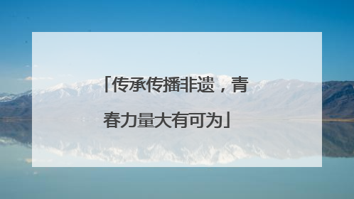 传承传播非遗，青春力量大有可为