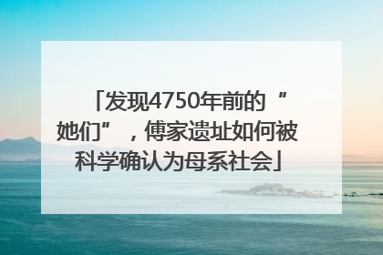 发现4750年前的“她们”，傅家遗址如何被科学确认为母系社会