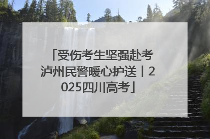 受伤考生坚强赴考 泸州民警暖心护送丨2025四川高考