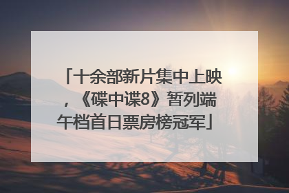 十余部新片集中上映，《碟中谍8》暂列端午档首日票房榜冠军