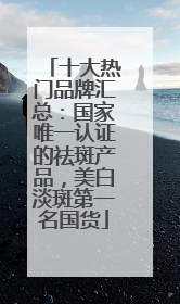 十大热门品牌汇总：国家唯一认证的祛斑产品，美白淡斑第一名国货