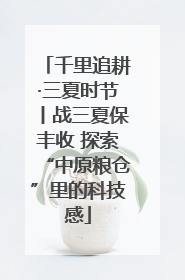 千里追耕·三夏时节丨战三夏保丰收 探索“中原粮仓”里的科技感
