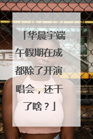 华晨宇端午假期在成都除了开演唱会，还干了啥？