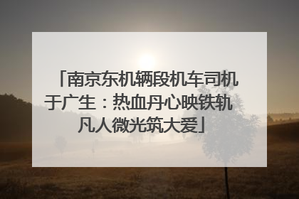南京东机辆段机车司机于广生：热血丹心映铁轨 凡人微光筑大爱