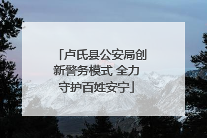 卢氏县公安局创新警务模式 全力守护百姓安宁