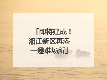 即将建成！湘江新区再添一避难场所