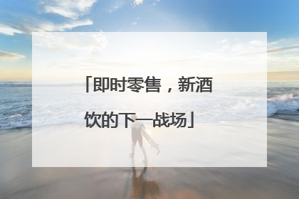即时零售，新酒饮的下一战场