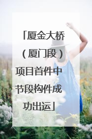 厦金大桥（厦门段）项目首件中节段构件成功出运