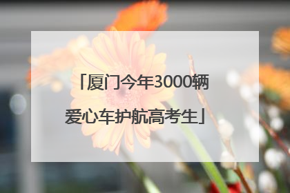 厦门今年3000辆爱心车护航高考生
