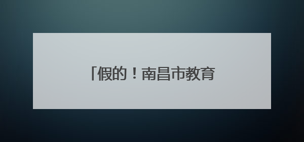 假的！南昌市教育考试院重要提醒