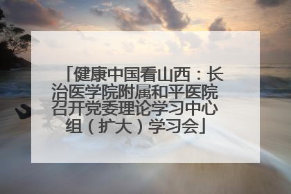 健康中国看山西：长治医学院附属和平医院召开党委理论学习中心组（扩大）学习会