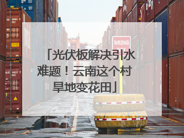 光伏板解决引水难题！云南这个村旱地变花田