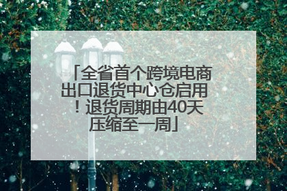 全省首个跨境电商出口退货中心仓启用！退货周期由40天压缩至一周