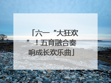 六一“大狂欢”！五育融合奏响成长欢乐曲