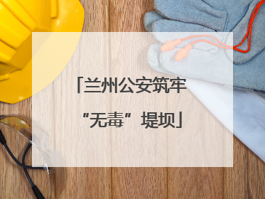 兰州公安筑牢“无毒”堤坝