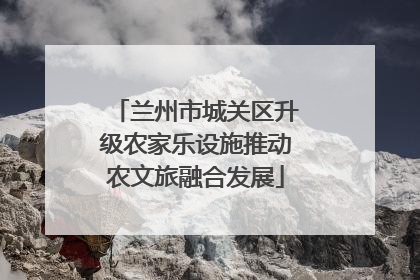 兰州市城关区升级农家乐设施推动农文旅融合发展