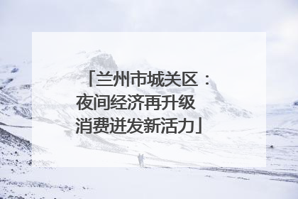 兰州市城关区：夜间经济再升级 消费迸发新活力