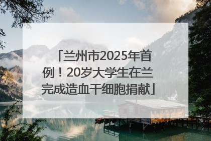兰州市2025年首例！20岁大学生在兰完成造血干细胞捐献