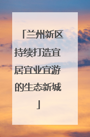 兰州新区持续打造宜居宜业宜游的生态新城