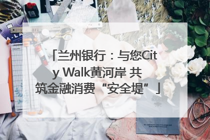 兰州银行：与您City Walk黄河岸 共筑金融消费“安全堤”