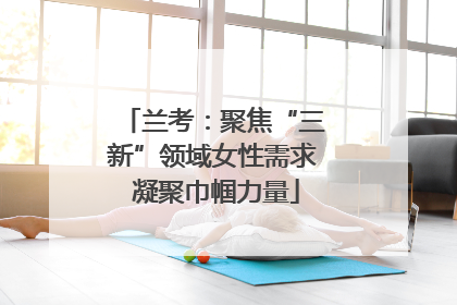 兰考：聚焦“三新”领域女性需求 凝聚巾帼力量