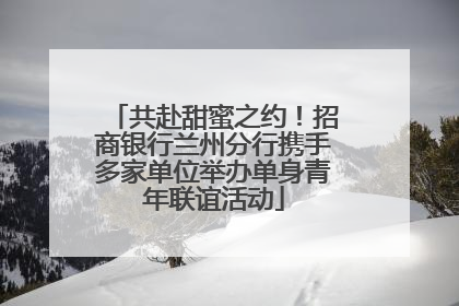 共赴甜蜜之约！招商银行兰州分行携手多家单位举办单身青年联谊活动