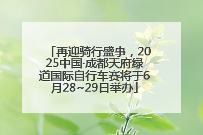 再迎骑行盛事，2025中国·成都天府绿道国际自行车赛将于6月28~29日举办