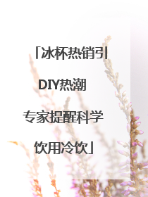 冰杯热销引DIY热潮 专家提醒科学饮用冷饮