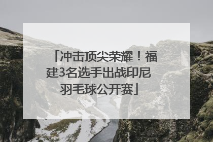冲击顶尖荣耀！福建3名选手出战印尼羽毛球公开赛