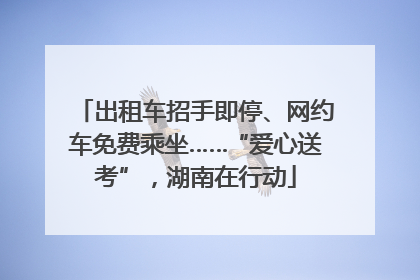 出租车招手即停、网约车免费乘坐……“爱心送考”，湖南在行动