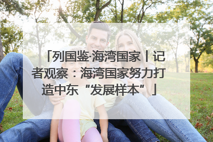 列国鉴·海湾国家丨记者观察：海湾国家努力打造中东“发展样本”