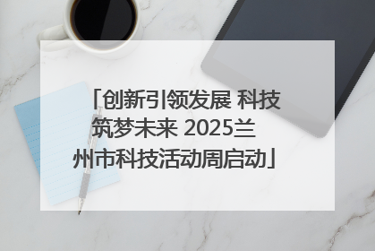 创新引领发展 科技筑梦未来 2025兰州市科技活动周启动