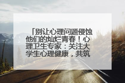 别让心理问题侵蚀他们的灿烂青春！心理卫生专家：关注大学生心理健康，共筑青春心灵防线