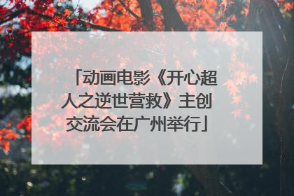 动画电影《开心超人之逆世营救》主创交流会在广州举行