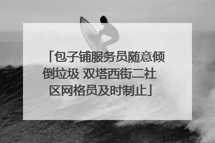 包子铺服务员随意倾倒垃圾 双塔西街二社区网格员及时制止