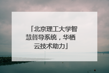 北京理工大学智慧督导系统，华栖云技术助力