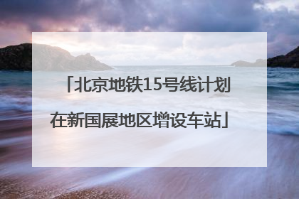 北京地铁15号线计划在新国展地区增设车站
