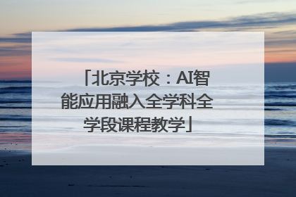 北京学校：AI智能应用融入全学科全学段课程教学