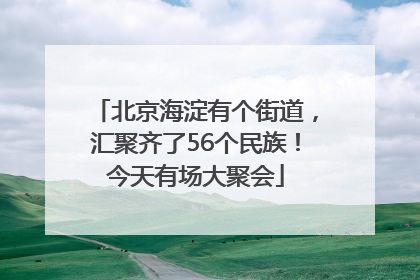 北京海淀有个街道，汇聚齐了56个民族！今天有场大聚会