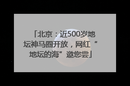北京：近500岁地坛神马圈开放，网红“地坛的海”邀您尝