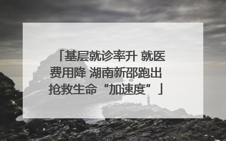 基层就诊率升 就医费用降 湖南新邵跑出抢救生命“加速度”