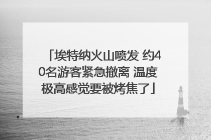 埃特纳火山喷发 约40名游客紧急撤离 温度极高感觉要被烤焦了