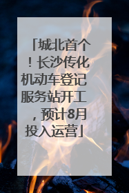 城北首个！长沙传化机动车登记服务站开工，预计8月投入运营